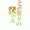 とある茶々の心の友（親友）