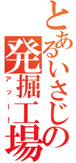 とあるいさじの発掘工場（アッー！）