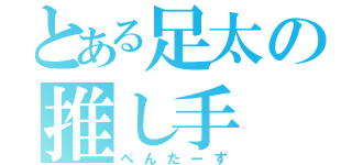 とある足太の推し手（ぺんたーず）