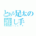 とある足太の推し手（ぺんたーず）