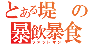 とある堤の暴飲暴食（ファットマン）