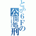 とある６Ｆの公開処刑（シーコロキュウム）