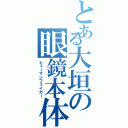 とある大垣の眼鏡本体（ヒューマンフェイカー）