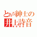 とある紳士の井上詩音（極度變態）