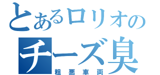 とあるロリオのチーズ臭（粗悪車両）