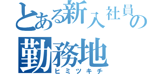 とある新入社員の勤務地（ヒミツキチ）