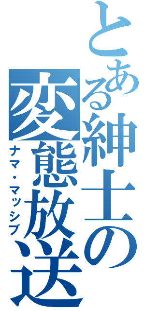 とある紳士の変態放送（ナマ・マッシブ）