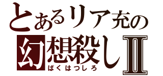 とあるリア充の幻想殺しⅡ（ばくはつしろ）