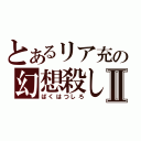 とあるリア充の幻想殺しⅡ（ばくはつしろ）