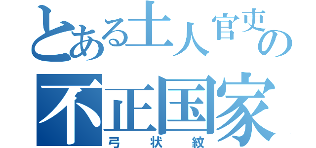 とある土人官吏の不正国家（弓状紋）