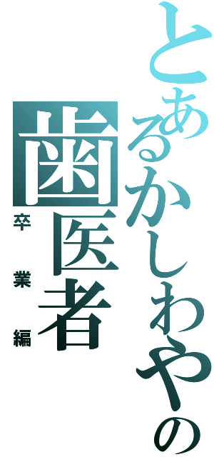 とあるかしわやの歯医者（卒業編）