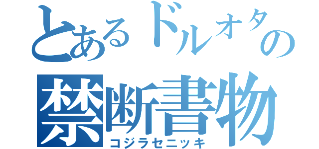 とあるドルオタの禁断書物（コジラセニッキ）