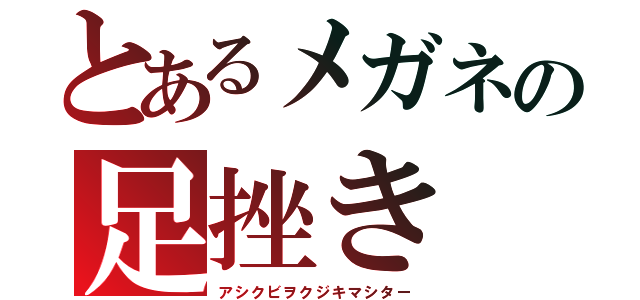 とあるメガネの足挫き（アシクビヲクジキマシター）