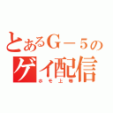 とあるＧ－５のゲイ配信（ホモ上等）