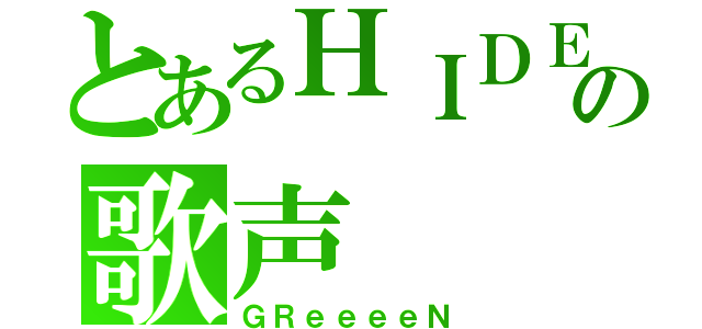 とあるＨＩＤＥの歌声（ＧＲｅｅｅｅＮ）