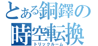 とある銅鐸の時空転換（トリックルーム）