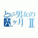 とある男女の六ヶ月Ⅱ（記念）