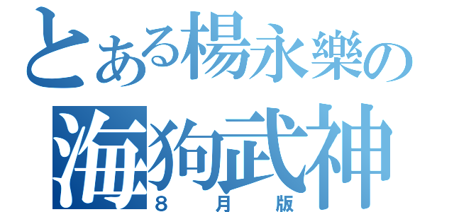 とある楊永樂の海狗武神（８月版）