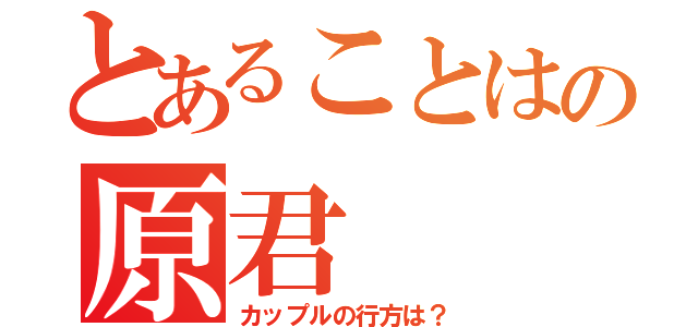 とあることはの原君（カップルの行方は？）