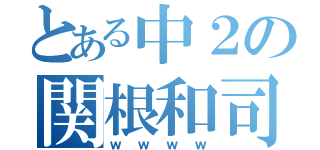 とある中２の関根和司（ｗｗｗｗ）