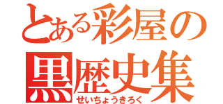 とある彩屋の黒歴史集（せいちょうきろく）