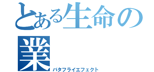 とある生命の業（バタフライエフェクト）