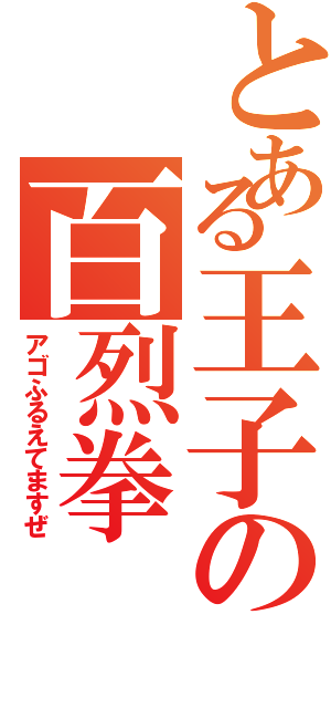 とある王子の百烈拳（アゴふるえてますぜ）