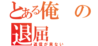 とある俺の退屈（返信が来ない）