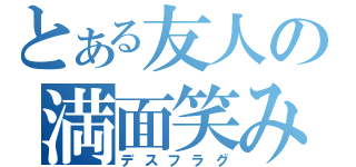 とある友人の満面笑み（デスフラグ）