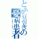 とある豆引きの憂病患者（シン＠りぃーぐるぅ～）