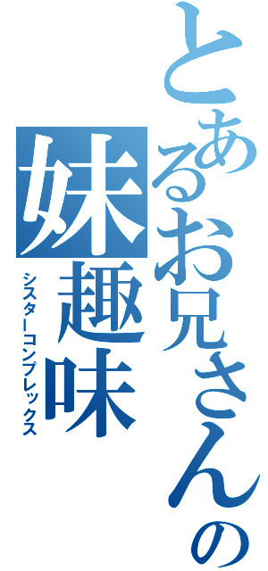 とあるお兄さんの妹趣味（シスターコンプレックス）