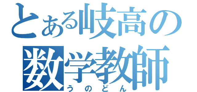 とある岐高の数学教師（うのどん）