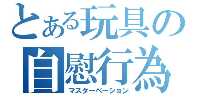 とある玩具の自慰行為（マスターベーション）