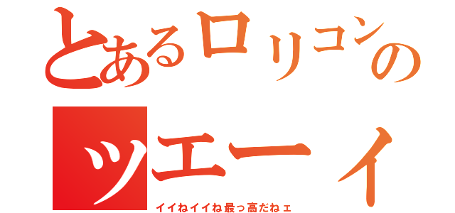 とあるロリコンのッエーィ（イイねイイね最っ高だねェ）