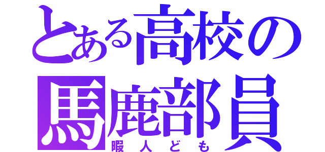 とある高校の馬鹿部員（暇人ども）