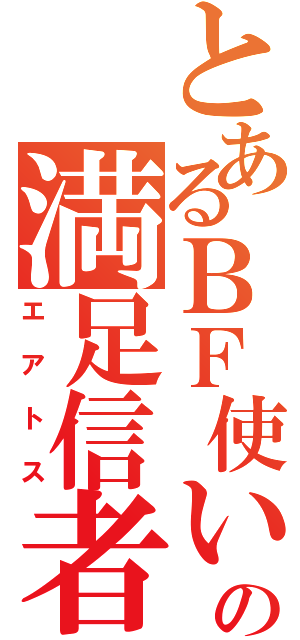 とあるＢＦ使いの満足信者（エアトス）