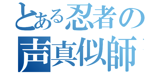 とある忍者の声真似師（）