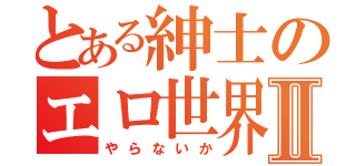 とある紳士のエロ世界Ⅱ（やらないか）