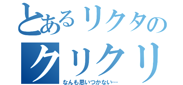 とあるリクタのクリクリ（なんも思いつかない…）