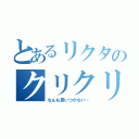 とあるリクタのクリクリ（なんも思いつかない…）