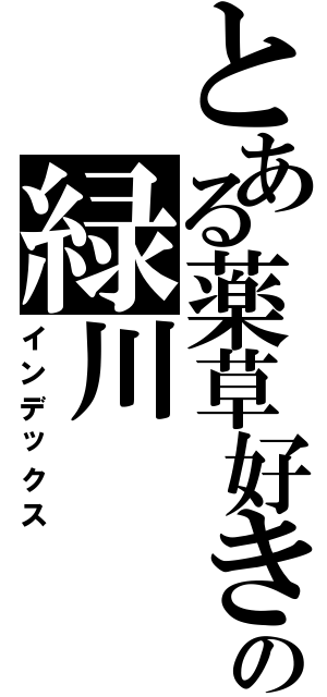 とある薬草好きの緑川（インデックス）