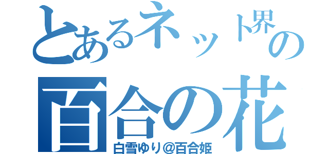 とあるネット界の百合の花（白雪ゆり＠百合姫）