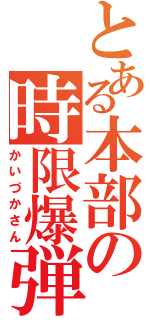 とある本部の時限爆弾（かいづかさん）