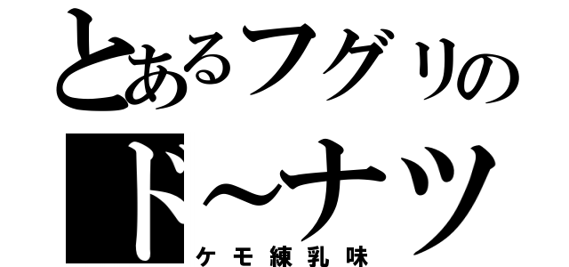 とあるフグリのド～ナツ（ケモ練乳味）