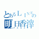 とあるＬＩＮＥの明日香滓（アスカス）