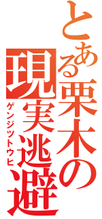 とある栗木の現実逃避（ゲンジツトウヒ）