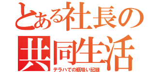 とある社長の共同生活（テラハでの瓶吸い記録）