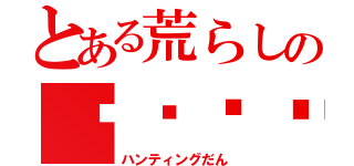 とある荒らしのĤŲŊŦĨŊĢ団（ハンティングだん）