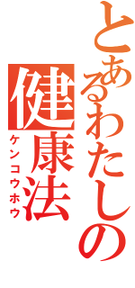 とあるわたしの健康法（ケンコウホウ）