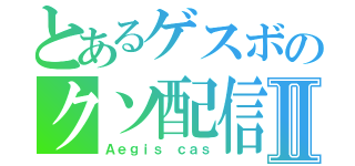 とあるゲスボのクソ配信Ⅱ（Ａｅｇｉｓ　ｃａｓ）